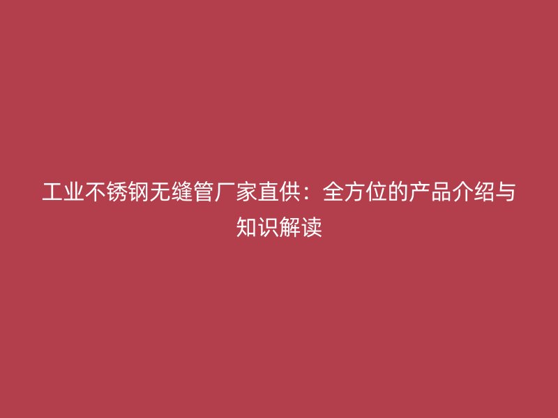 工业不锈钢无缝管厂家直供：全方位的产品介绍与知识解读