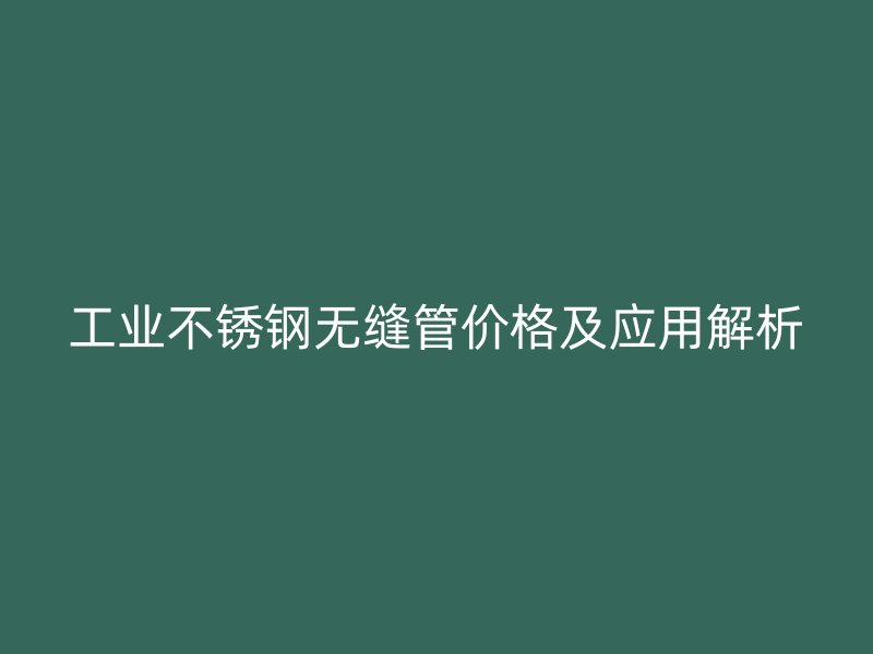 工业不锈钢无缝管价格及应用解析