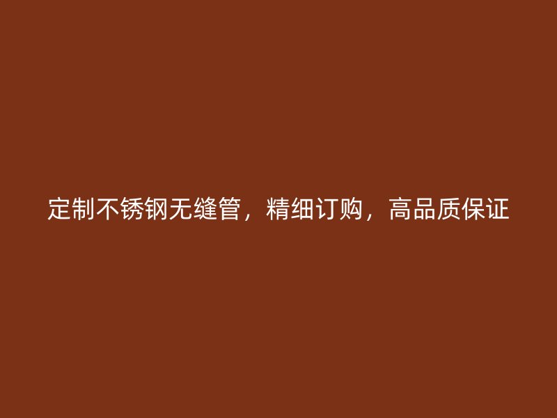 定制不锈钢无缝管，精细订购，高品质保证