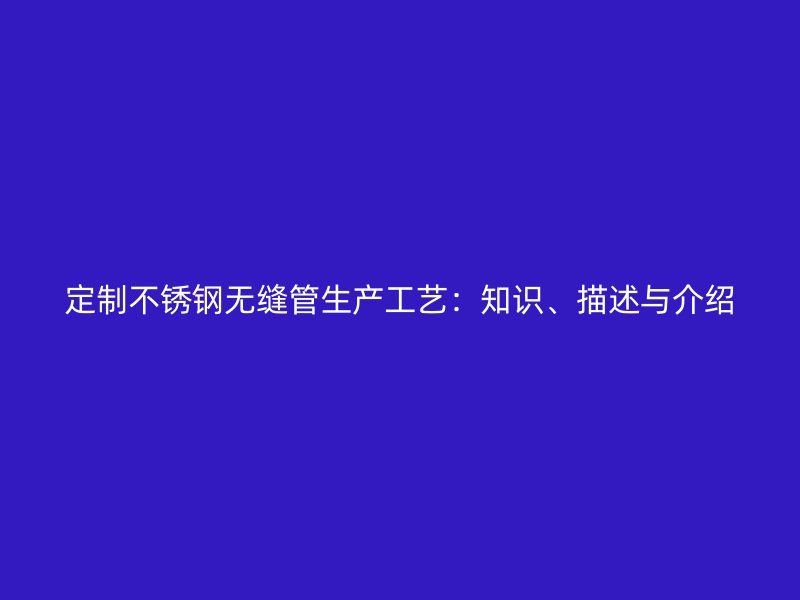定制不锈钢无缝管生产工艺：知识、描述与介绍
