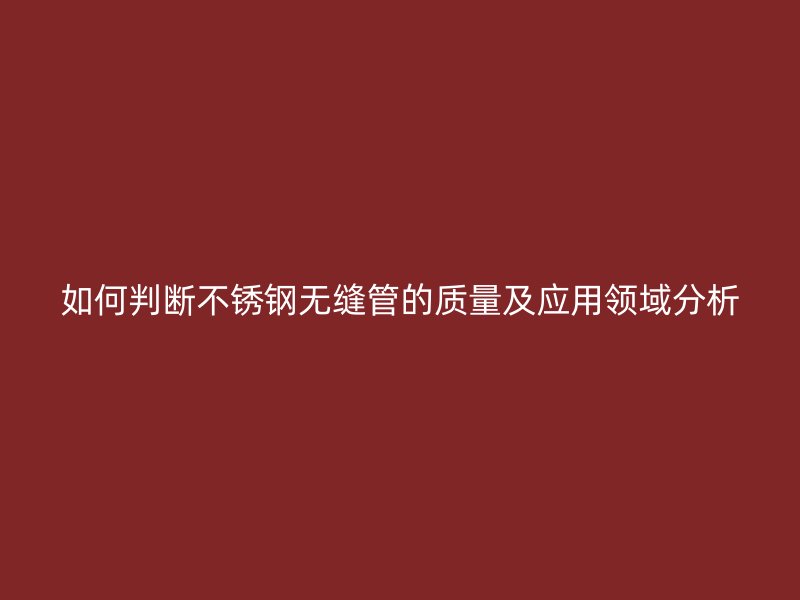 如何判断不锈钢无缝管的质量及应用领域分析