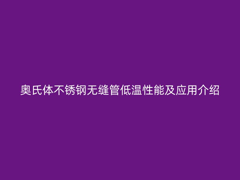 奥氏体不锈钢无缝管低温性能及应用介绍