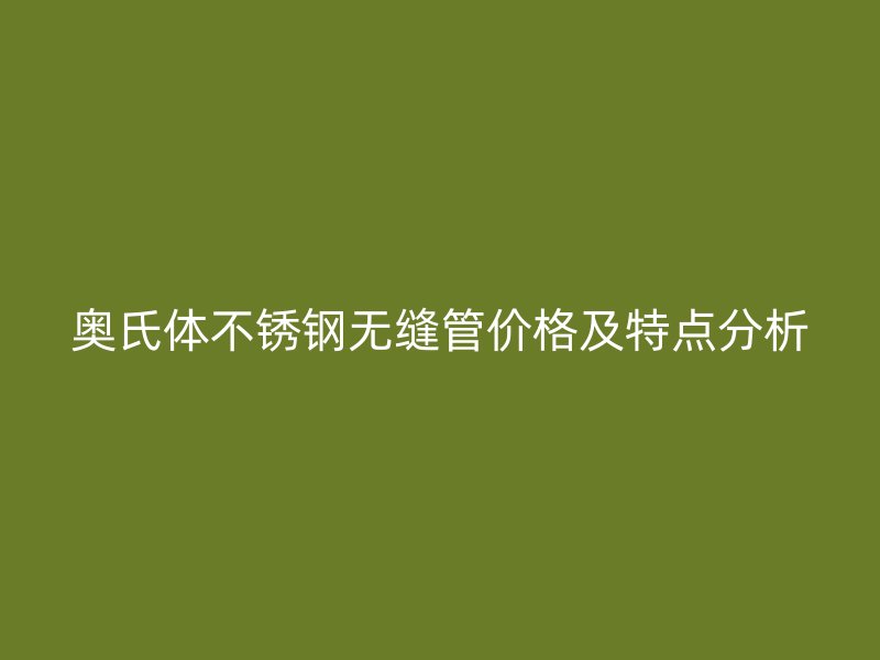 奥氏体不锈钢无缝管价格及特点分析