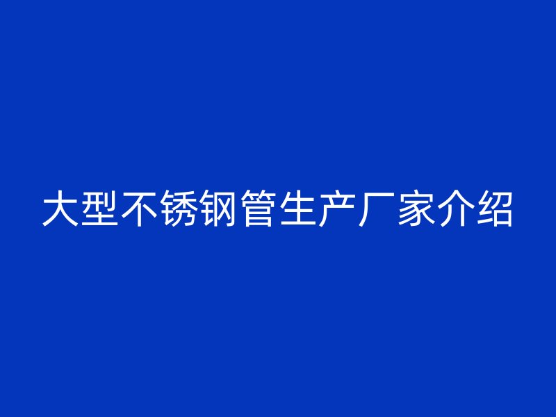 大型不锈钢管生产厂家介绍