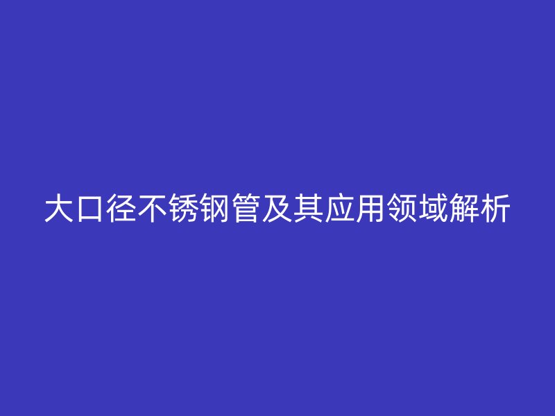 大口径不锈钢管及其应用领域解析