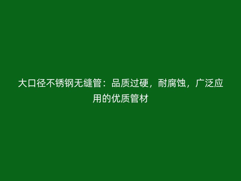 大口径不锈钢无缝管：品质过硬，耐腐蚀，广泛应用的优质管材