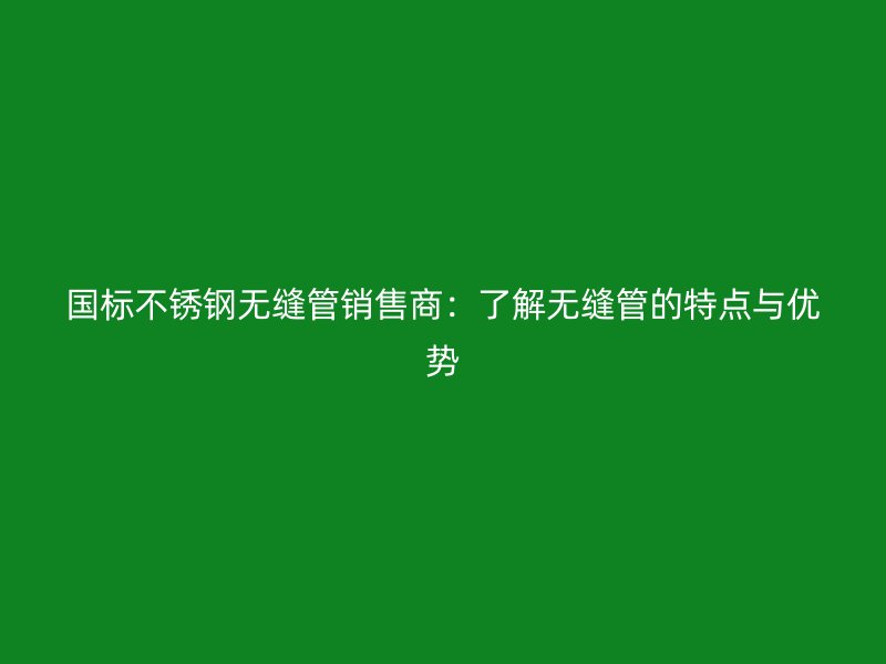 国标不锈钢无缝管销售商：了解无缝管的特点与优势