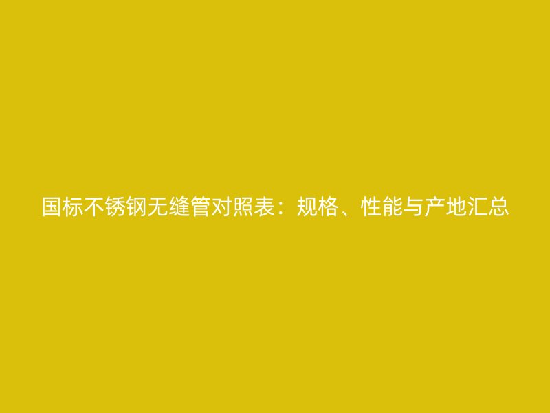 国标不锈钢无缝管对照表：规格、性能与产地汇总
