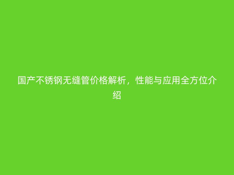 国产不锈钢无缝管价格解析，性能与应用全方位介绍