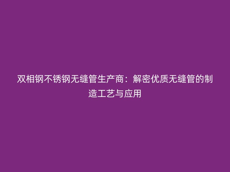 双相钢不锈钢无缝管生产商：解密优质无缝管的制造工艺与应用