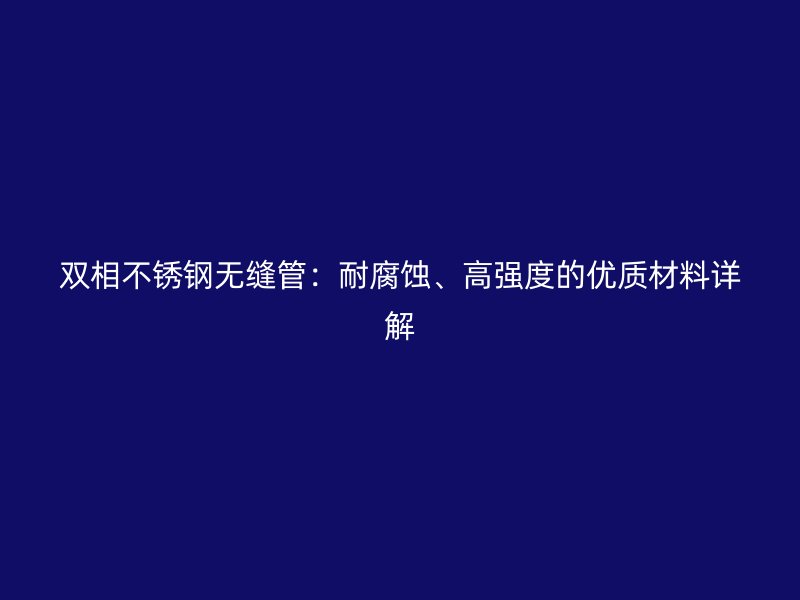 双相不锈钢无缝管：耐腐蚀、高强度的优质材料详解