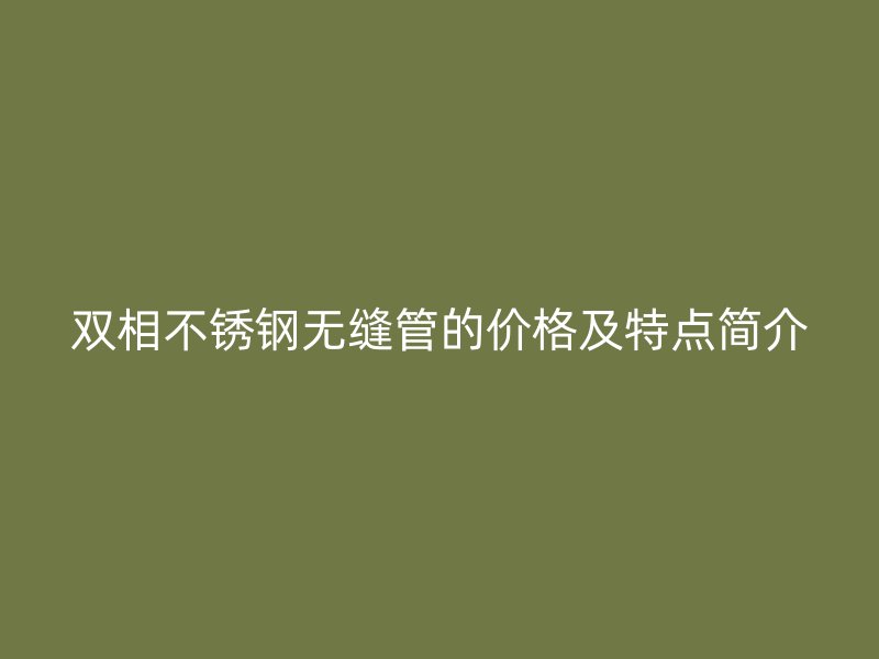 双相不锈钢无缝管的价格及特点简介