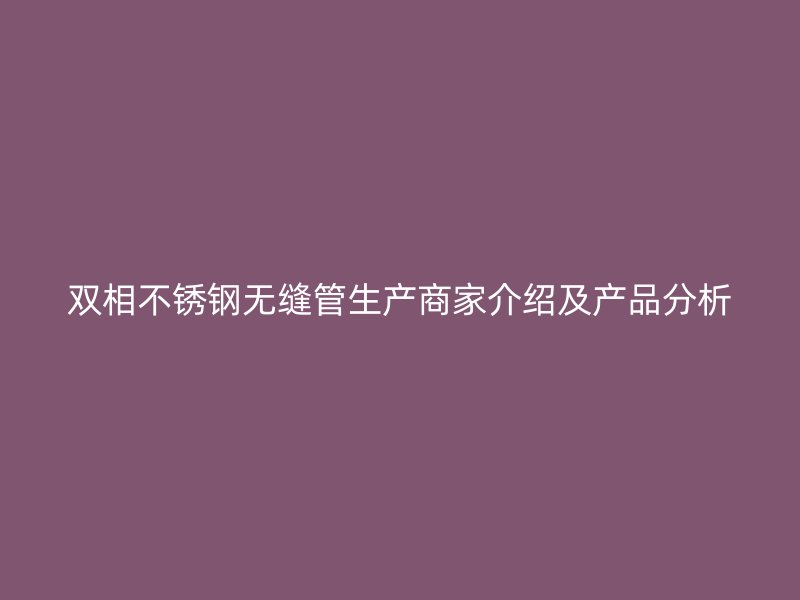 双相不锈钢无缝管生产商家介绍及产品分析
