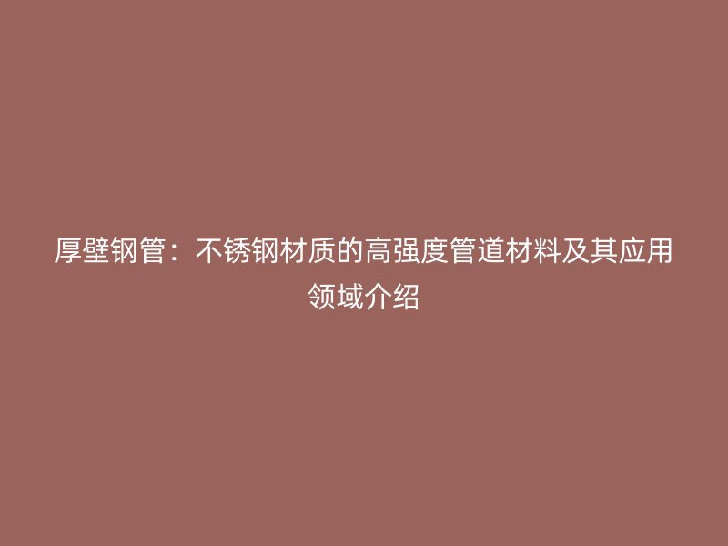 厚壁钢管：不锈钢材质的高强度管道材料及其应用领域介绍
