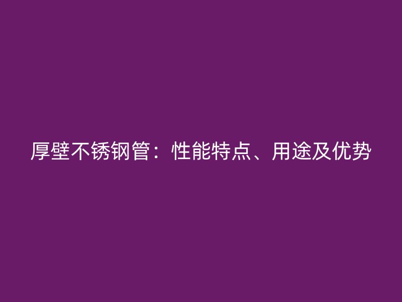 厚壁不锈钢管：性能特点、用途及优势