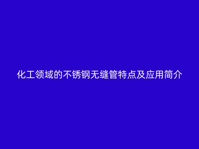 化工领域的不锈钢无缝管特点及应用简介
