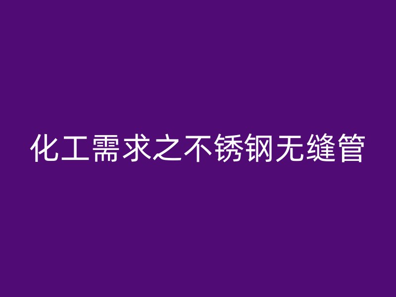 化工需求之不锈钢无缝管