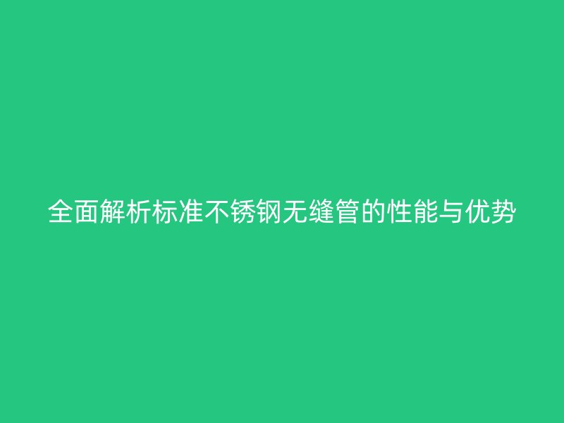 全面解析标准不锈钢无缝管的性能与优势