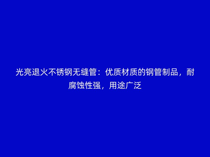 光亮退火不锈钢无缝管：优质材质的钢管制品，耐腐蚀性强，用途广泛