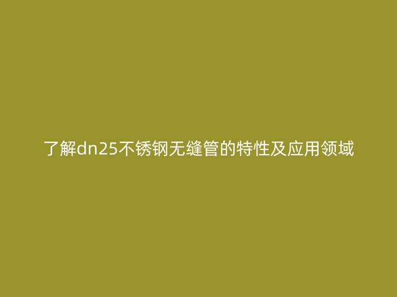 了解dn25不锈钢无缝管的特性及应用领域