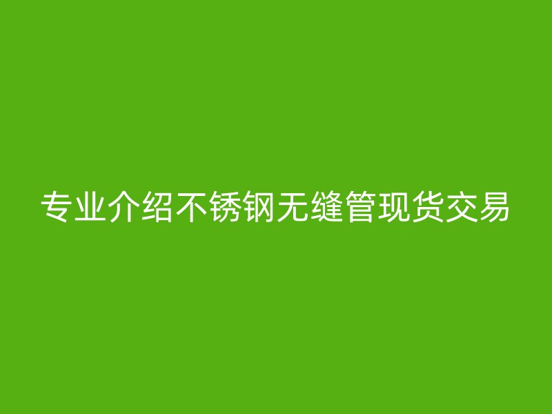 专业介绍不锈钢无缝管现货交易