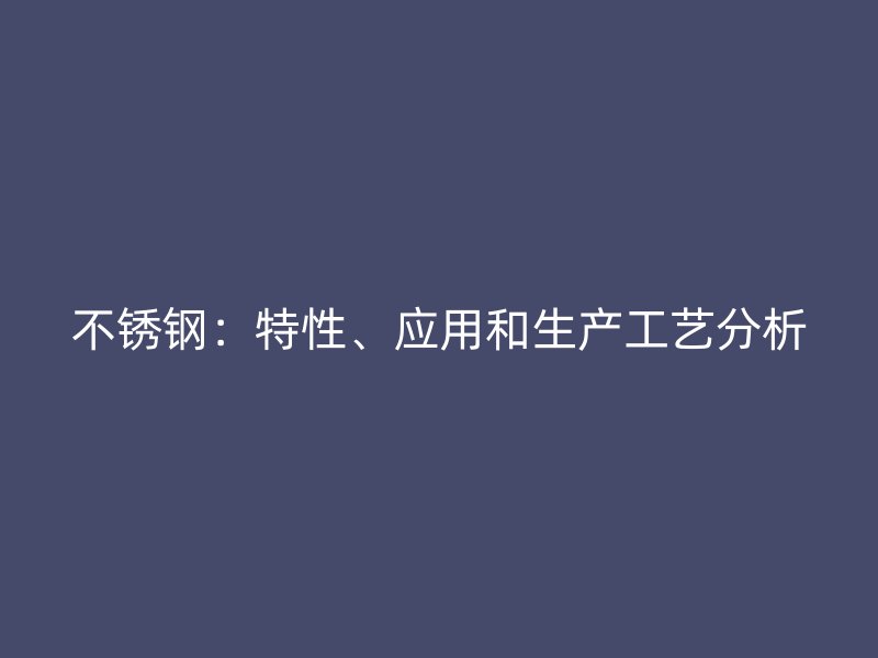 不锈钢：特性、应用和生产工艺分析