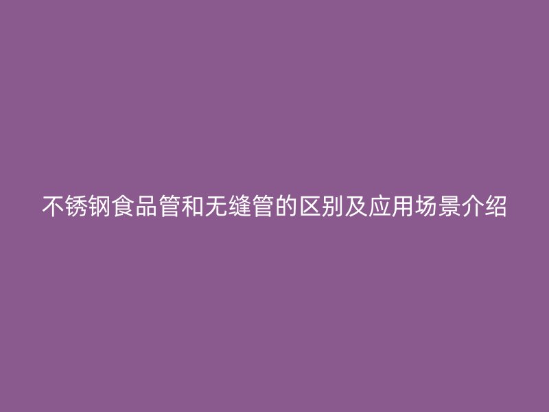 不锈钢食品管和无缝管的区别及应用场景介绍