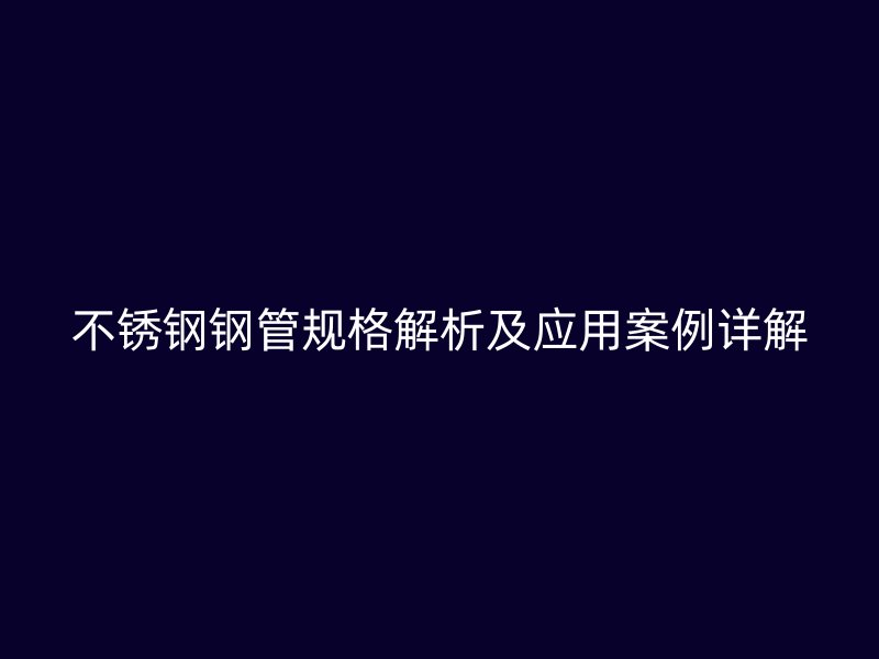 不锈钢钢管规格解析及应用案例详解