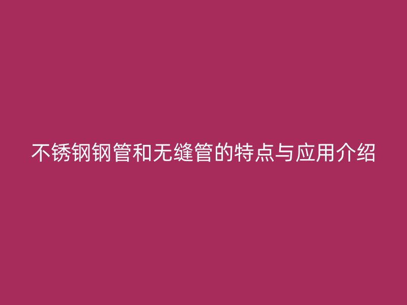 不锈钢钢管和无缝管的特点与应用介绍