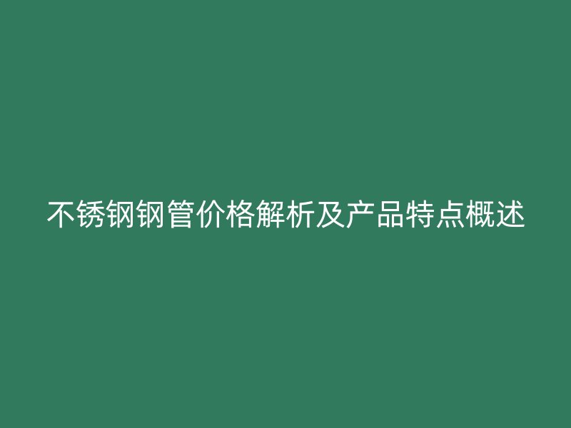 不锈钢钢管价格解析及产品特点概述