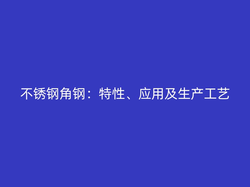 不锈钢角钢：特性、应用及生产工艺