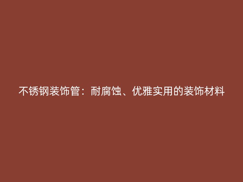 不锈钢装饰管：耐腐蚀、优雅实用的装饰材料