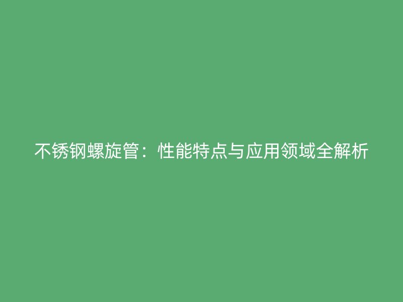 不锈钢螺旋管：性能特点与应用领域全解析