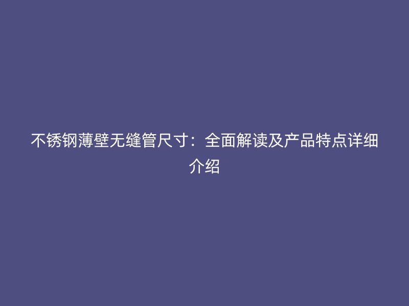 不锈钢薄壁无缝管尺寸：全面解读及产品特点详细介绍