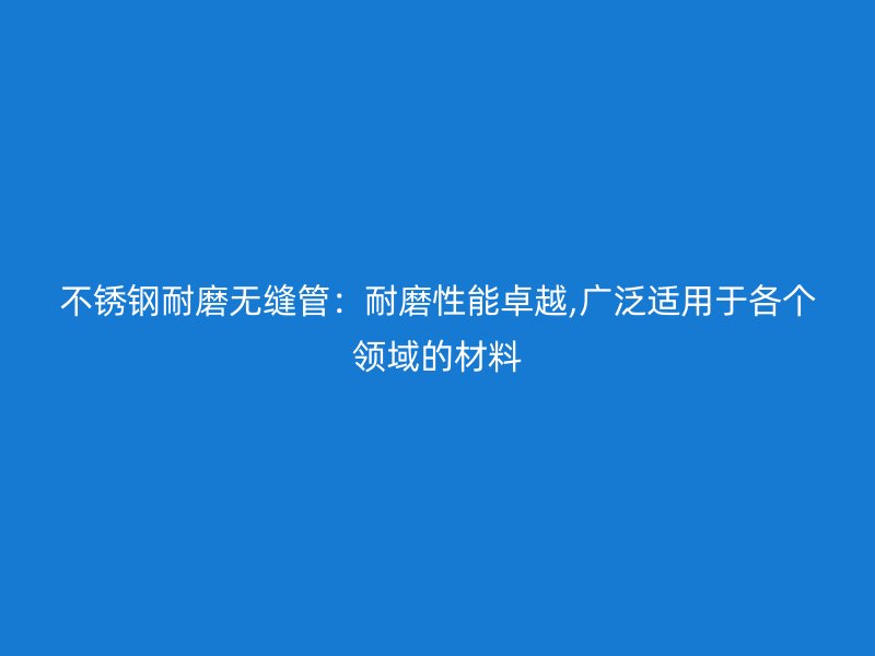 不锈钢耐磨无缝管：耐磨性能卓越,广泛适用于各个领域的材料