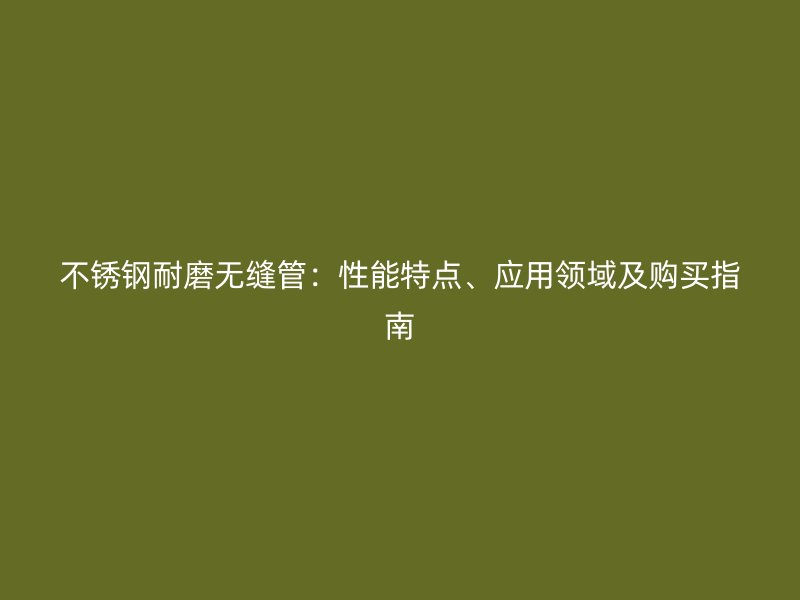 不锈钢耐磨无缝管：性能特点、应用领域及购买指南