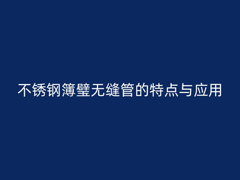 不锈钢簿璧无缝管的特点与应用