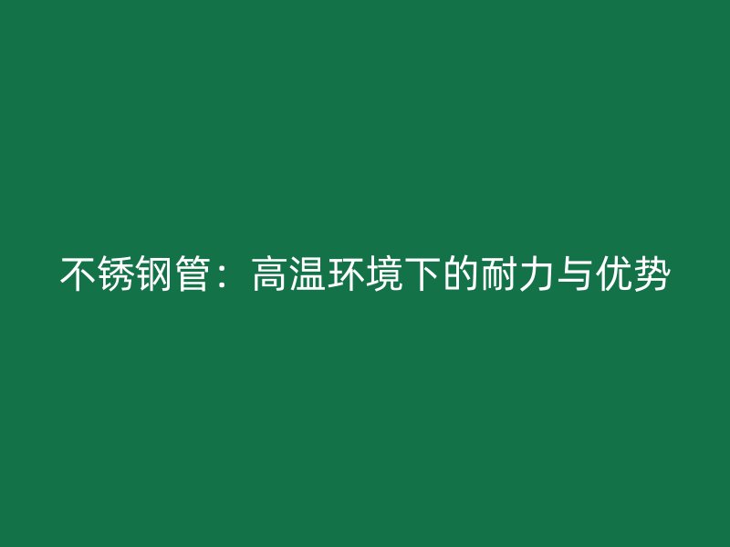 不锈钢管：高温环境下的耐力与优势