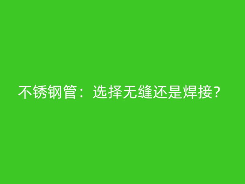 不锈钢管：选择无缝还是焊接？