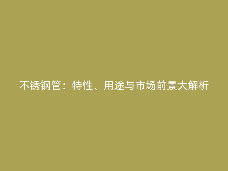 不锈钢管：特性、用途与市场前景大解析