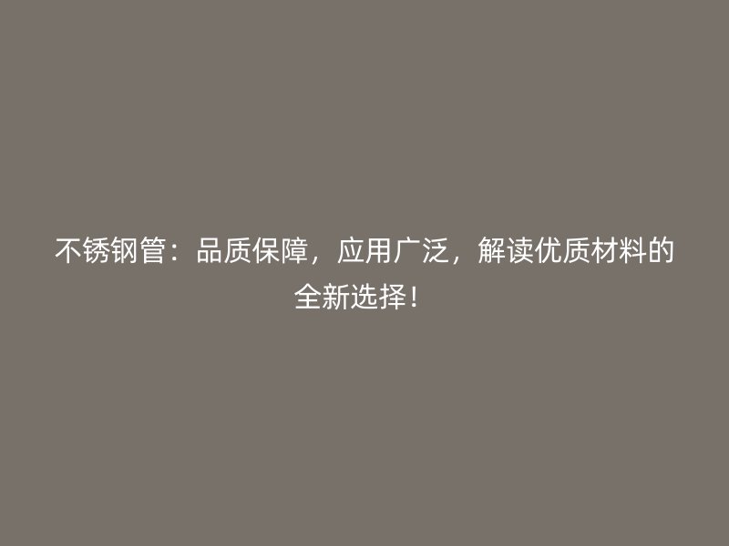 不锈钢管：品质保障，应用广泛，解读优质材料的全新选择！