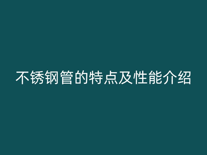 不锈钢管的特点及性能介绍
