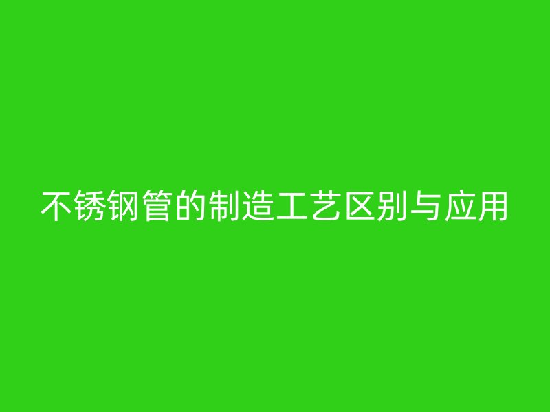 不锈钢管的制造工艺区别与应用