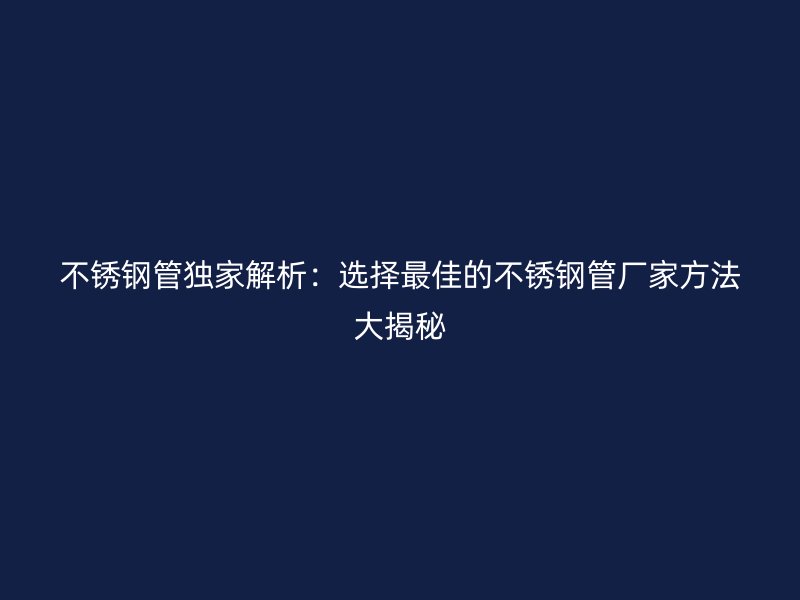 不锈钢管独家解析：选择最佳的不锈钢管厂家方法大揭秘