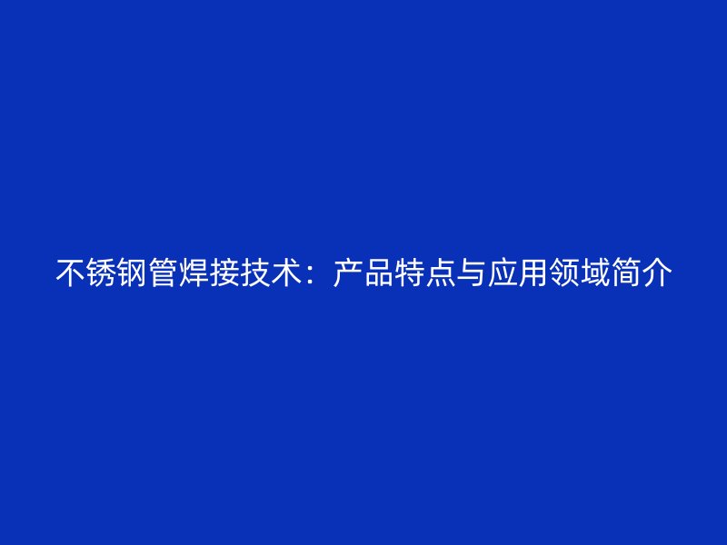 不锈钢管焊接技术：产品特点与应用领域简介