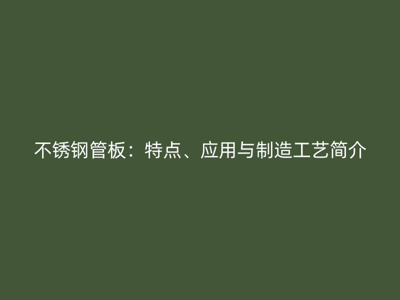 不锈钢管板：特点、应用与制造工艺简介