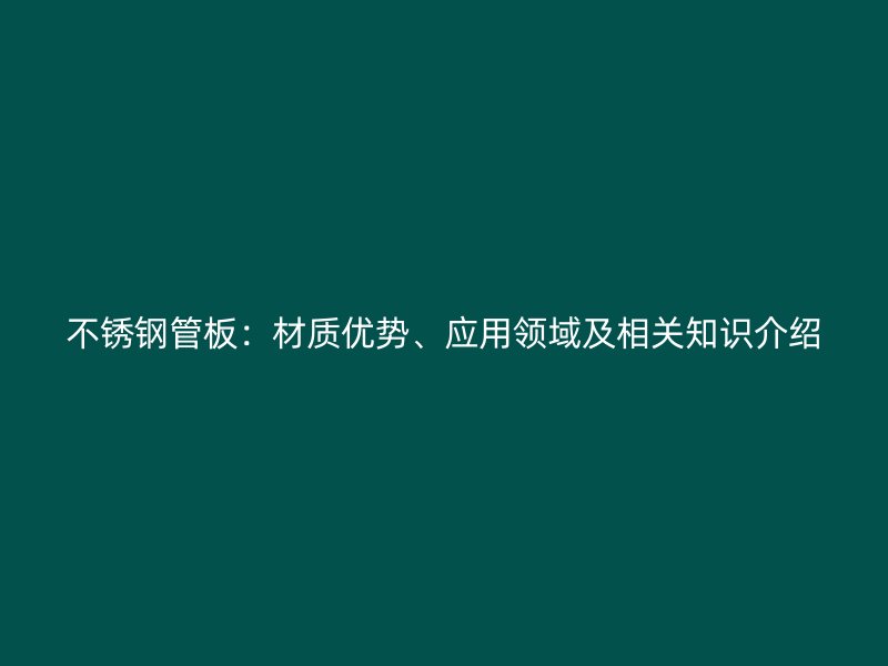 不锈钢管板：材质优势、应用领域及相关知识介绍