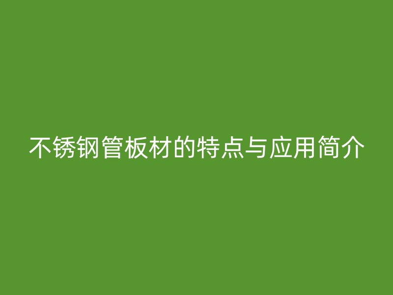 不锈钢管板材的特点与应用简介