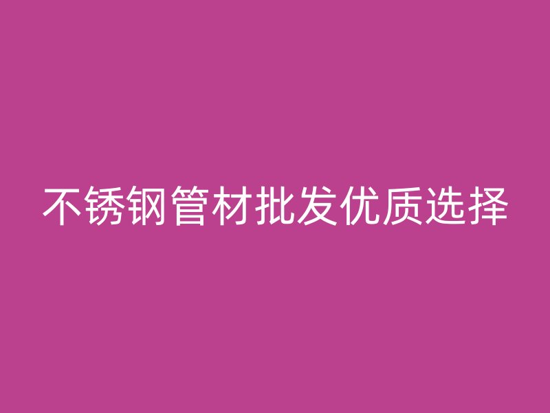 不锈钢管材批发优质选择