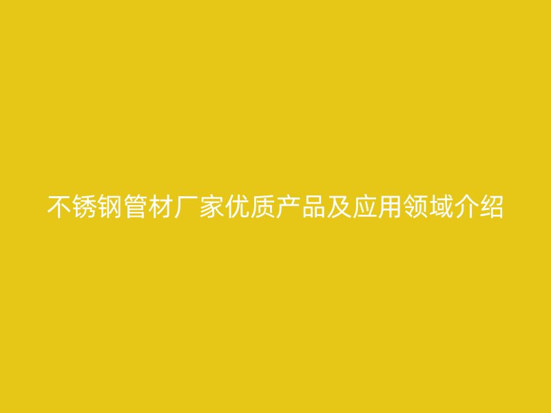 不锈钢管材厂家优质产品及应用领域介绍